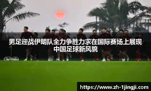 男足迎战伊朗队全力争胜力求在国际赛场上展现中国足球新风貌