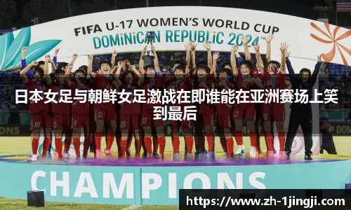 日本女足与朝鲜女足激战在即谁能在亚洲赛场上笑到最后